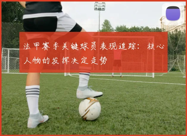 法甲赛季关键球员表现追踪：核心人物的发挥决定走势