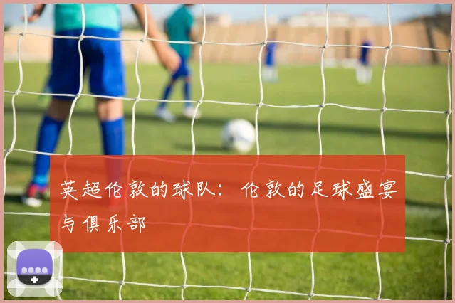 英超伦敦的球队：伦敦的足球盛宴与俱乐部