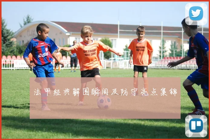 法甲经典解围瞬间及防守亮点集锦