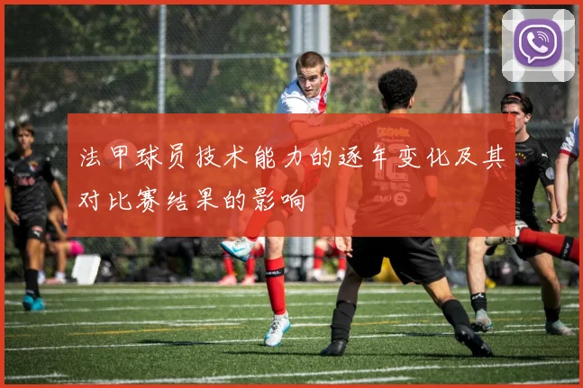 法甲球员技术能力的逐年变化及其对比赛结果的影响