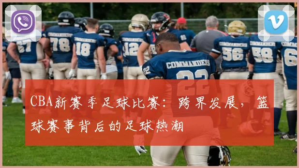 CBA新赛季足球比赛：跨界发展，篮球赛事背后的足球热潮