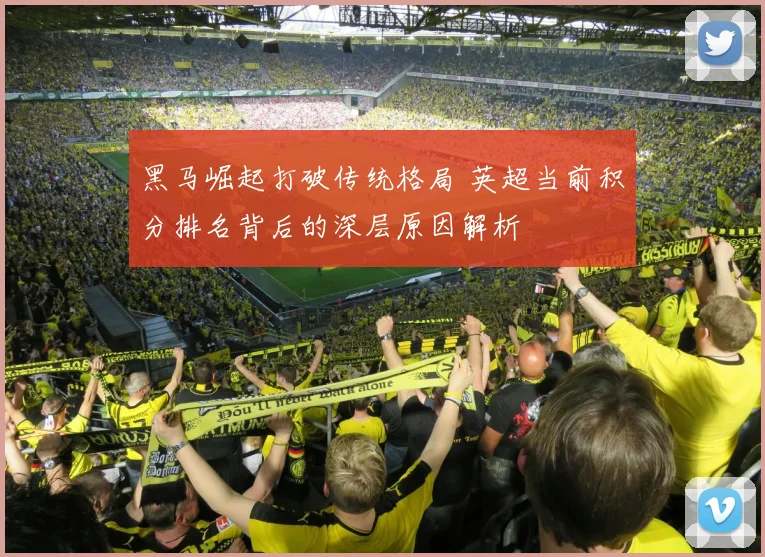 黑马崛起打破传统格局 英超当前积分排名背后的深层原因解析