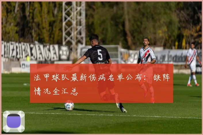 法甲球队最新伤病名单公布：缺阵情况全汇总
