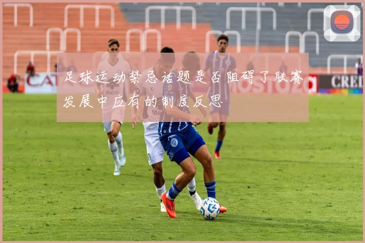 足球运动禁忌话题是否阻碍了联赛发展中应有的制度反思