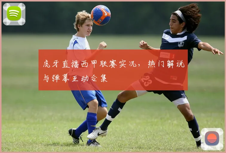 虎牙直播西甲联赛实况，热门解说与弹幕互动合集