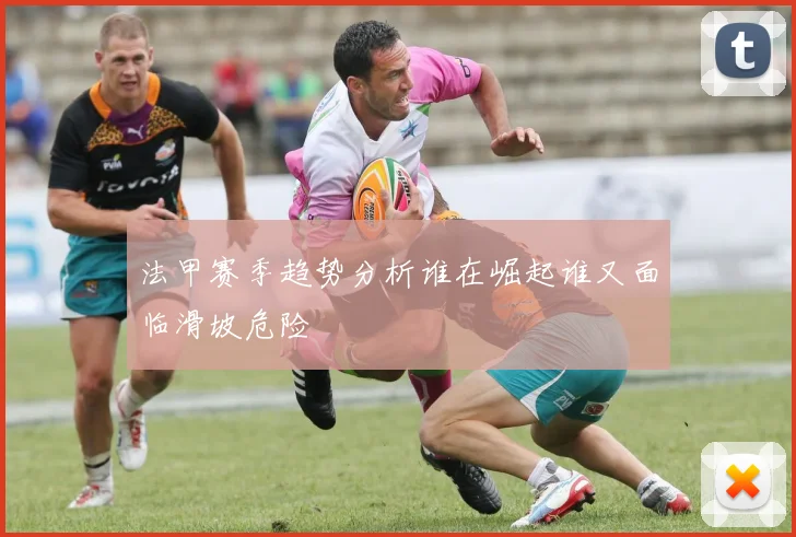 法甲赛季趋势分析谁在崛起谁又面临滑坡危险