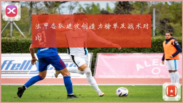 法甲各队进攻创造力榜单及战术对比