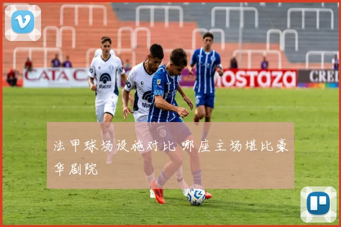 法甲球场设施对比 哪座主场堪比豪华剧院